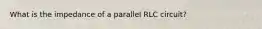 What is the impedance of a parallel RLC circuit?