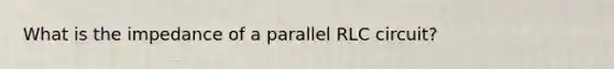 What is the impedance of a parallel RLC circuit?