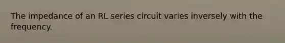 The impedance of an RL series circuit varies inversely with the frequency.