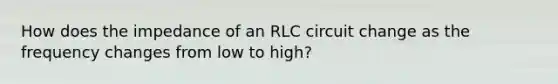 How does the impedance of an RLC circuit change as the frequency changes from low to high?