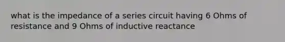 what is the impedance of a series circuit having 6 Ohms of resistance and 9 Ohms of inductive reactance