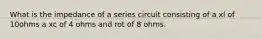 What is the impedance of a series circuit consisting of a xl of 10ohms a xc of 4 ohms and rot of 8 ohms.