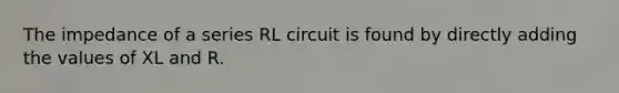 The impedance of a series RL circuit is found by directly adding the values of XL and R.