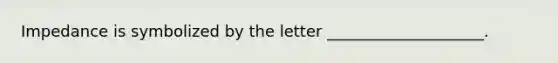 Impedance is symbolized by the letter ____________________.