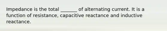 Impedance is the total _______ of alternating current. It is a function of resistance, capacitive reactance and inductive reactance.