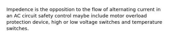 Impedence is the opposition to the flow of alternating current in an AC circuit safety control maybe include motor overload protection device, high or low voltage switches and temperature switches.