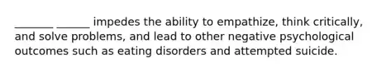 _______ ______ impedes the ability to empathize, think critically, and solve problems, and lead to other negative psychological outcomes such as eating disorders and attempted suicide.