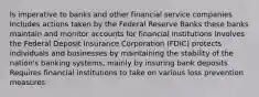 Is imperative to banks and other financial service companies Includes actions taken by the Federal Reserve Banks these banks maintain and monitor accounts for financial institutions Involves the Federal Deposit Insurance Corporation (FDIC) protects individuals and businesses by maintaining the stability of the nation's banking systems, mainly by insuring bank deposits Requires financial institutions to take on various loss prevention measures