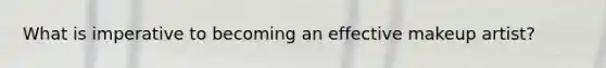 What is imperative to becoming an effective makeup artist?