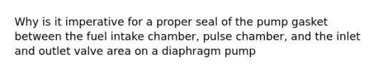 Why is it imperative for a proper seal of the pump gasket between the fuel intake chamber, pulse chamber, and the inlet and outlet valve area on a diaphragm pump