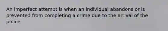 An imperfect attempt is when an individual abandons or is prevented from completing a crime due to the arrival of the police