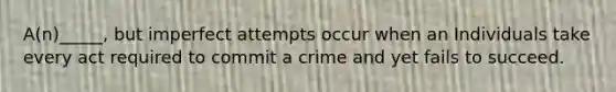 A(n)_____, but imperfect attempts occur when an Individuals take every act required to commit a crime and yet fails to succeed.