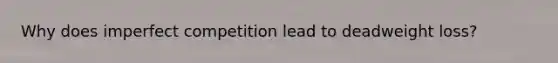 Why does imperfect competition lead to deadweight loss?