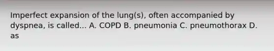 Imperfect expansion of the lung(s), often accompanied by dyspnea, is called... A. COPD B. pneumonia C. pneumothorax D. as