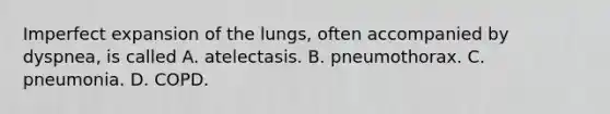 Imperfect expansion of the lungs, often accompanied by dyspnea, is called A. atelectasis. B. pneumothorax. C. pneumonia. D. COPD.