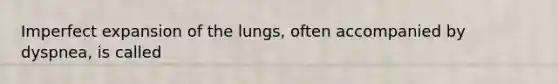 Imperfect expansion of the lungs, often accompanied by dyspnea, is called