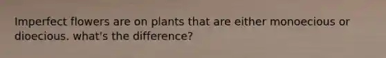 Imperfect flowers are on plants that are either monoecious or dioecious. what's the difference?