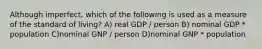 Although imperfect, which of the following is used as a measure of the standard of living? A) real GDP / person B) nominal GDP * population C)nominal GNP / person D)nominal GNP * population