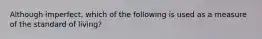 Although imperfect, which of the following is used as a measure of the standard of living?