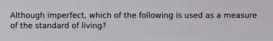 Although imperfect, which of the following is used as a measure of the standard of living?