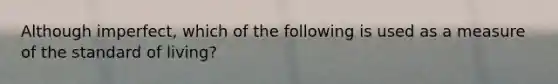 Although​ imperfect, which of the following is used as a measure of the standard of​ living?