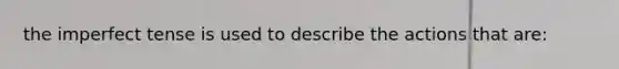 the imperfect tense is used to describe the actions that are: