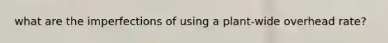 what are the imperfections of using a plant-wide overhead rate?