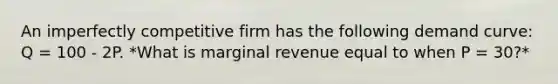 An imperfectly competitive firm has the following demand curve: Q = 100 - 2P. *What is marginal revenue equal to when P = 30?*