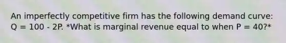 An imperfectly competitive firm has the following demand curve: Q = 100 - 2P. *What is marginal revenue equal to when P = 40?*