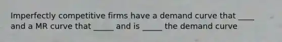 Imperfectly competitive firms have a demand curve that ____ and a MR curve that _____ and is _____ the demand curve