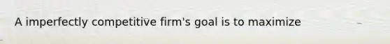 A imperfectly competitive firm's goal is to maximize