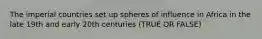 The imperial countries set up spheres of influence in Africa in the late 19th and early 20th centuries (TRUE OR FALSE)