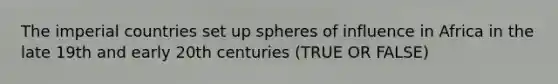 The imperial countries set up spheres of influence in Africa in the late 19th and early 20th centuries (TRUE OR FALSE)