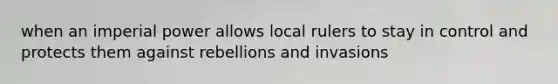 when an imperial power allows local rulers to stay in control and protects them against rebellions and invasions