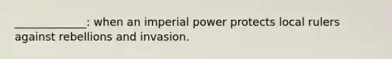 _____________: when an imperial power protects local rulers against rebellions and invasion.