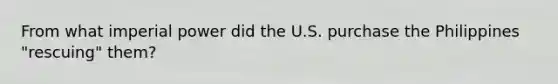 From what imperial power did the U.S. purchase the Philippines "rescuing" them?