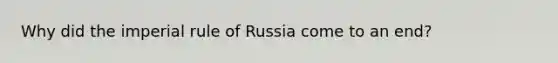 Why did the imperial rule of Russia come to an end?