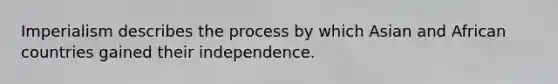 Imperialism describes the process by which Asian and African countries gained their independence.