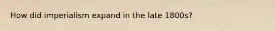 How did imperialism expand in the late 1800s?