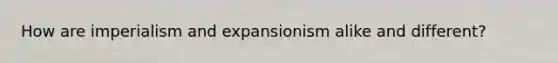 How are imperialism and expansionism alike and different?