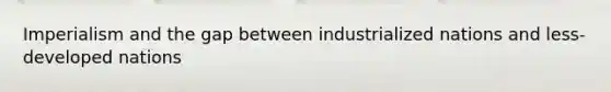 Imperialism and the gap between industrialized nations and less-developed nations