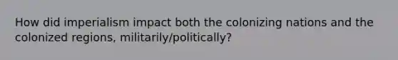 How did imperialism impact both the colonizing nations and the colonized regions, militarily/politically?