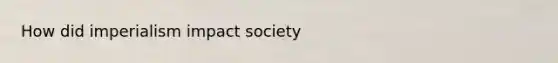 How did imperialism impact society