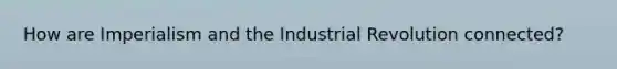 How are Imperialism and the Industrial Revolution connected?