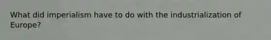 What did imperialism have to do with the industrialization of Europe?