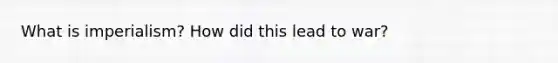 What is imperialism? How did this lead to war?