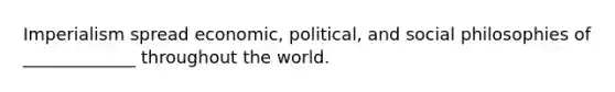 Imperialism spread economic, political, and social philosophies of _____________ throughout the world.