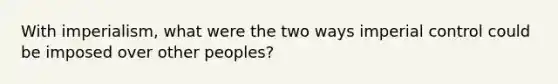 With imperialism, what were the two ways imperial control could be imposed over other peoples?