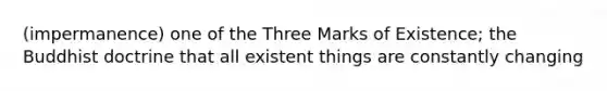 (impermanence) one of the Three Marks of Existence; the Buddhist doctrine that all existent things are constantly changing