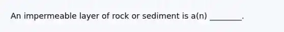An impermeable layer of rock or sediment is a(n) ________.